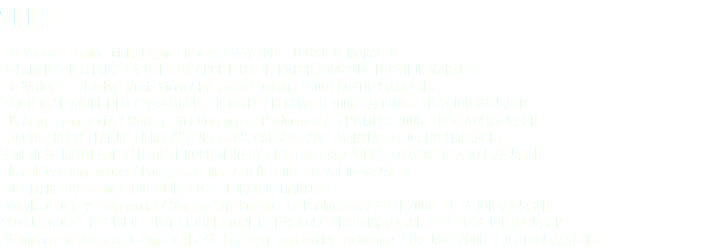 2006 ‘Flu Vaccine’ Commercial / Engine Pictures / MAY 2005 LOCATION MANAGER ‘AN AMERICAN AFFAIR’ FEATURE FILM / BOP LLC / DECEMBER 2006 WDC LOCATION MANAGER ‘Be With Me’ J. Holiday- Music Video / FM Rocks / October 2006 LOCATION MANAGER ‘SHOOTER’ FEATURE FILM / PARAMOUNT PICTURES / DECEMBER 2006 BALTIMORE LOCATION MANAGER ‘US Army’ Commercial / Working Stiff Commercial Productions / SEPTEMBER 2006 LOCATION MANAGER ‘AUGUST RUSH’ FEATURE FILM / WARNER BROS. / AUGUST 2006 MARYLAND LOCATION MANAGER ‘AMERICAN MUJAHADEEN’ FEATURE DOCUMENTARY / HYPE MEDIA. / JULY 2006 WDC LOCATION MANAGER ‘United Way’ Commercial / Protagonist Films / JUNE 2006 LOCATION MANAGER ‘BILL MARR’ TV Promo / HBO / JUNE 2006 LOCATION MANAGER ‘Maryland Lottery’ Commercial / Working Stiff Commercial Productions / APRIL 2006 LOCATION MANAGER ’20 QUESTIONS’ TELEVISION PILOT / TOUCHSTONE TELEVISION / FEBRUARY-MARCH 2006 LOCATION MANAGER ‘Volunteers for Anerican’ Commercial / Working Stiff Commercial Productions / JANUARY 2006 LOCATION MANAGER